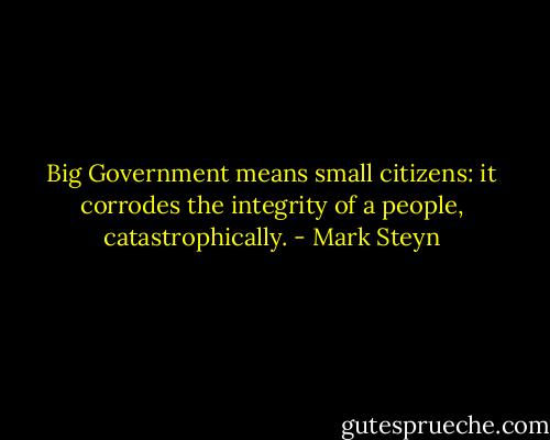 Big Government means small citizens: it corrodes the integrity of a people, catastrophically. - Mark Steyn