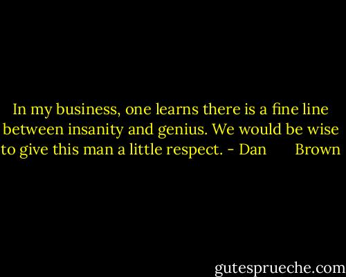 In my business, one learns there is a fine line between insanity and genius. We would be wise to give this man a little respect. - Dan       Brown
