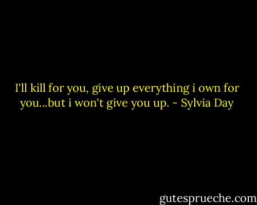 I'll kill for you, give up everything i own for you...but i won't give you up. - Sylvia Day