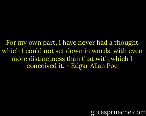 For my own part, I have never had a thought which I could not set down in words, with even more distinctness than that with which I conceived it. - Edgar Allan Poe