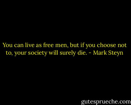 You can live as free men, but if you choose not to, your society will surely die. - Mark Steyn
