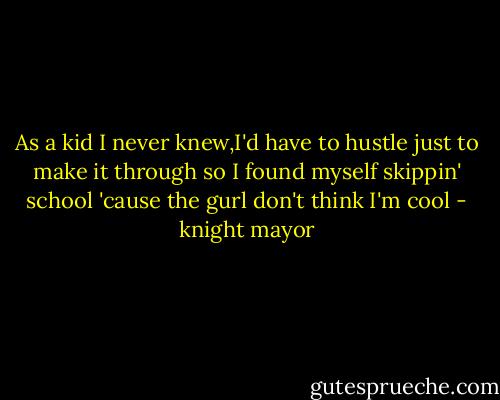 As a kid I never knew,I'd have to hustle just to make it through so I found myself skippin' school 'cause the gurl don't think I'm cool - knight mayor