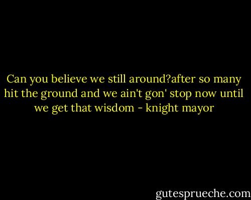 Can you believe we still around?after so many hit the ground and we ain't gon' stop now until we get that wisdom - knight mayor