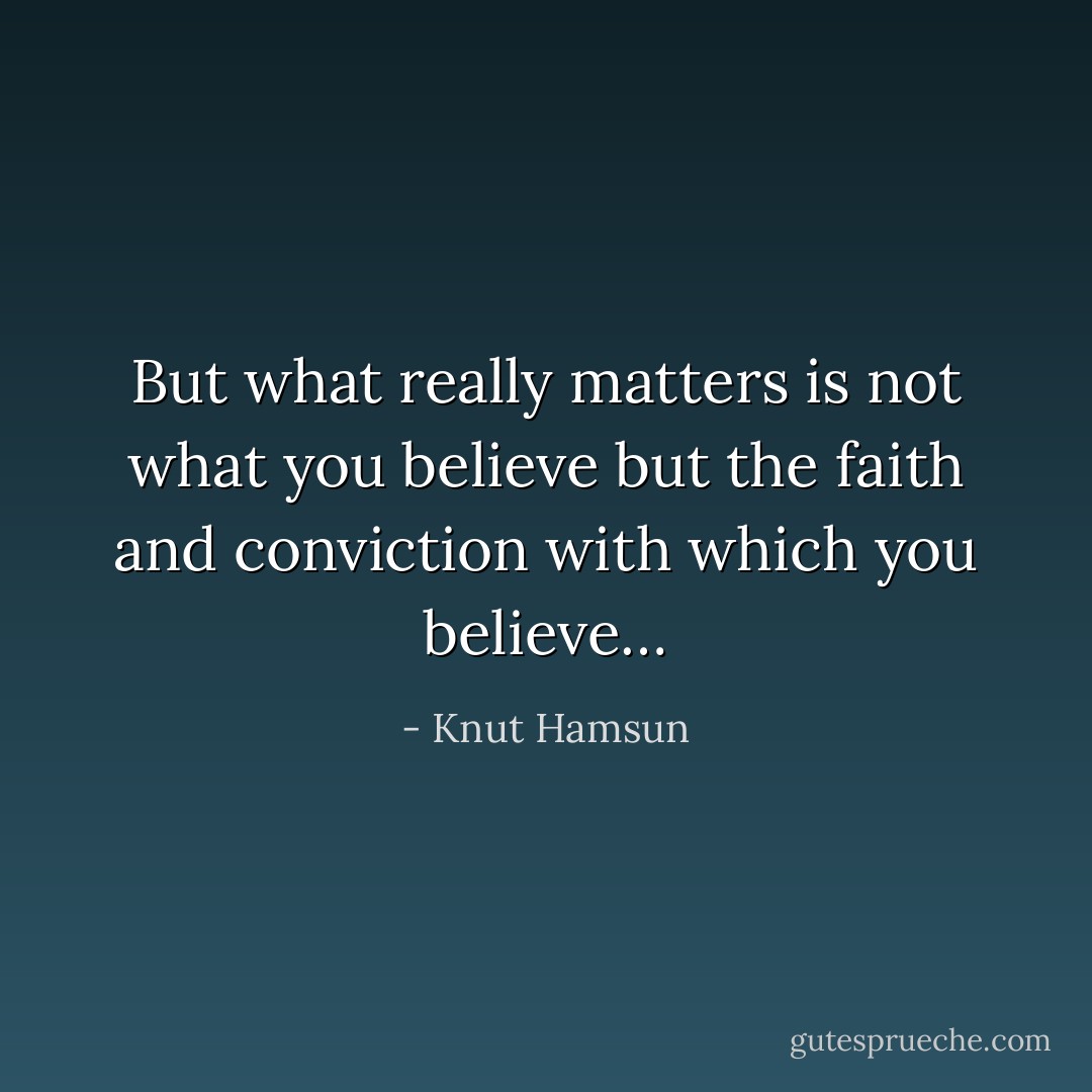 But what really matters is not what you believe but the faith and conviction with which you believe… - Knut Hamsun