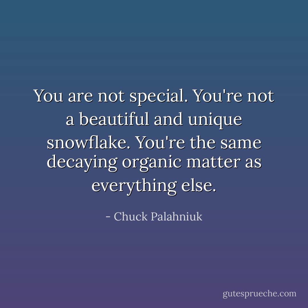 You are not special. You're not a beautiful and unique snowflake. You're the same decaying organic matter as everything else. - Chuck Palahniuk