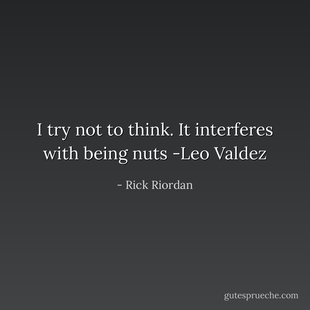 I try not to think. It interferes with being nuts -Leo Valdez - Rick Riordan
