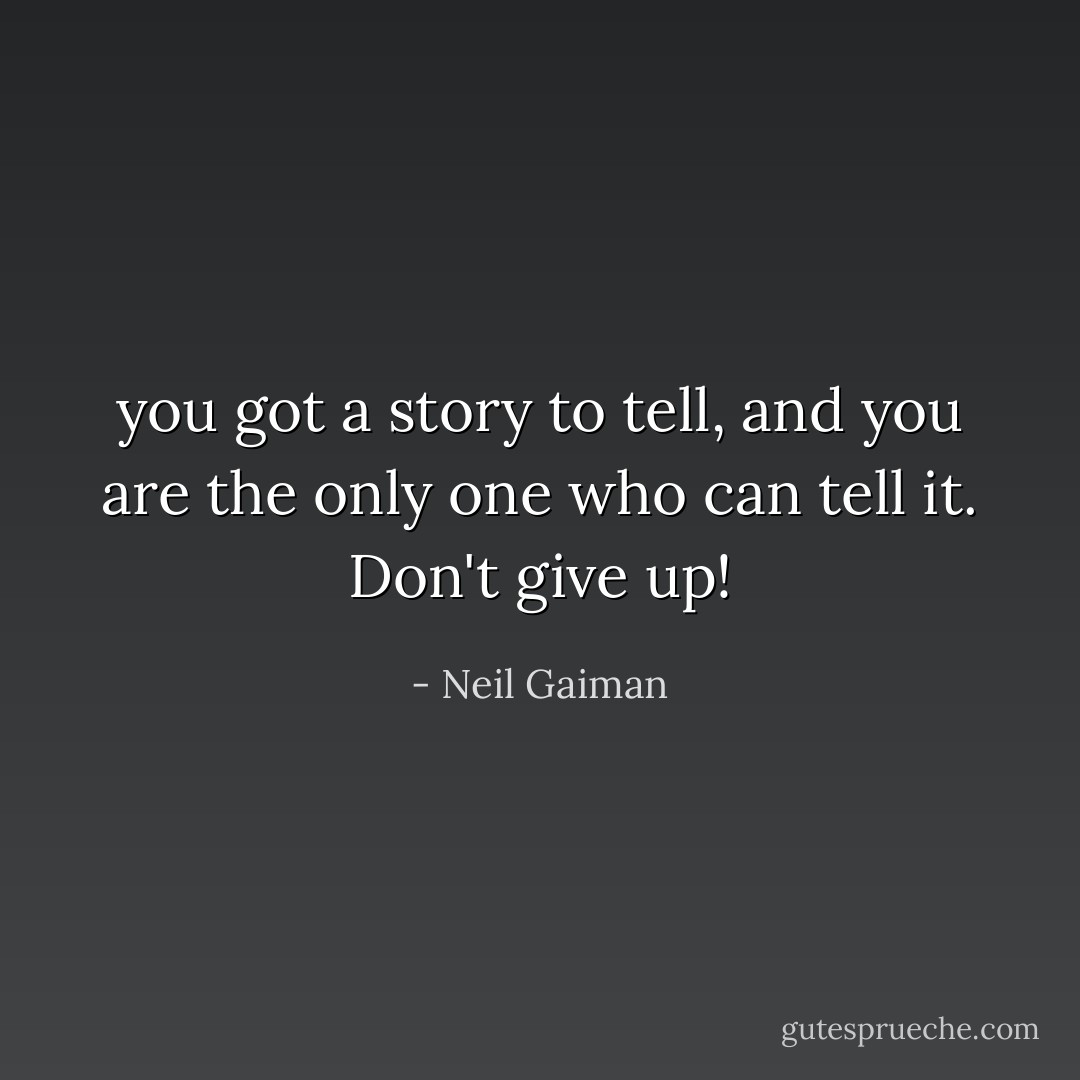 you got a story to tell, and you are the only one who can tell it. Don't give up! - Neil Gaiman