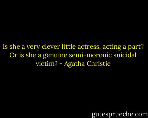 Is she a very clever little actress, acting a part? Or is she a genuine semi-moronic suicidal victim? - Agatha Christie