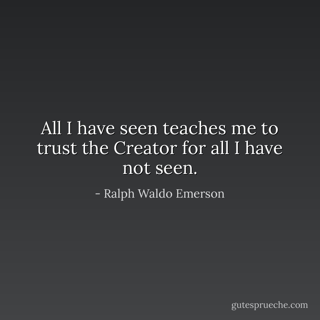All I have seen teaches me to trust the Creator for all I have not seen. - Ralph Waldo Emerson