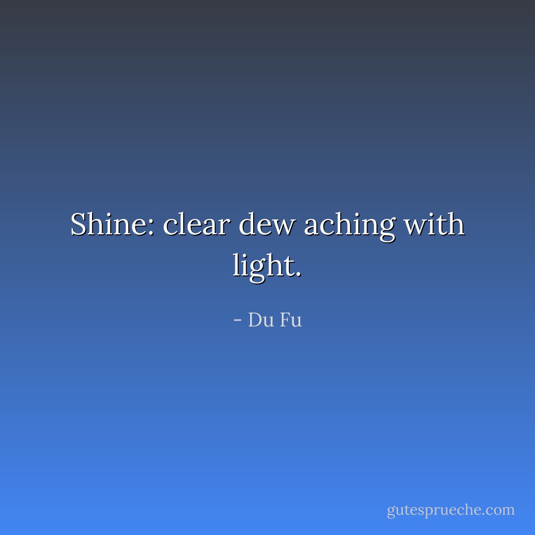 Shine: clear dew aching with light. - Du Fu