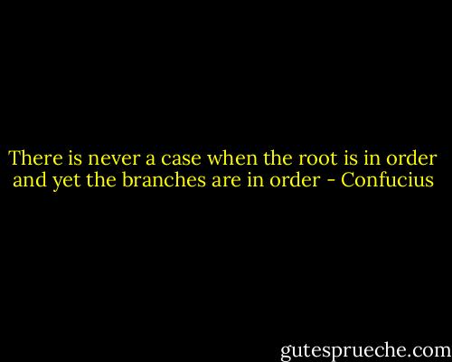 There is never a case when the root is in order and yet the branches are in order - Confucius