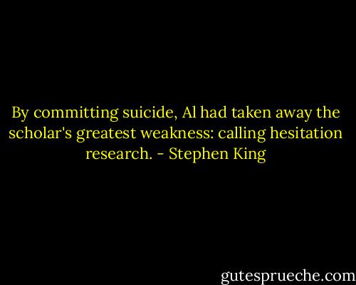 By committing suicide, Al had taken away the scholar's greatest weakness: calling hesitation research. - Stephen King