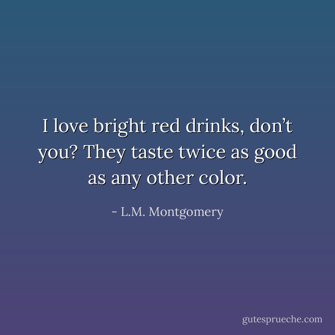 I love bright red drinks, don’t you? They taste twice as good as any other color. - L.M. Montgomery