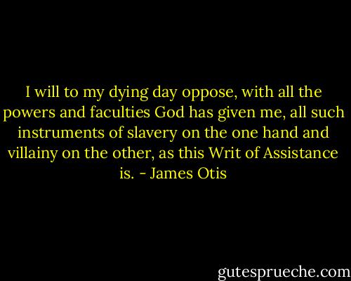 I will to my dying day oppose, with all the powers and faculties God has given me, all such instruments of slavery on the one hand and villainy on the other, as this Writ of Assistance is. - James Otis