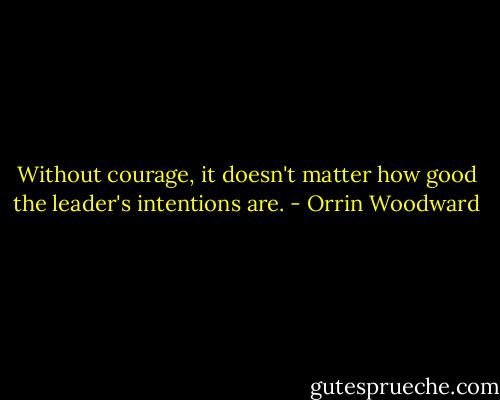 Without courage, it doesn't matter how good the leader's intentions are. - Orrin Woodward