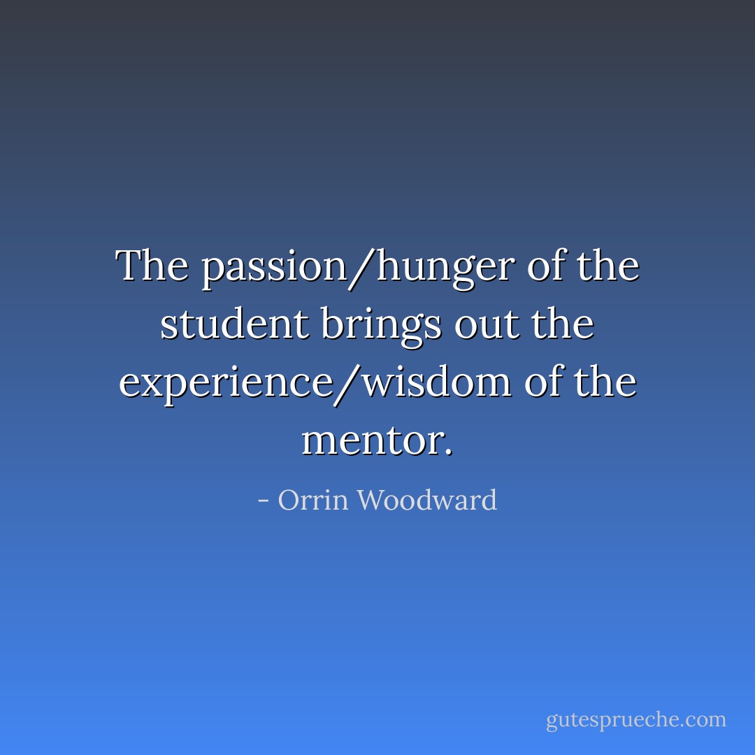 The passion/hunger of the student brings out the experience/wisdom of the mentor. - Orrin Woodward