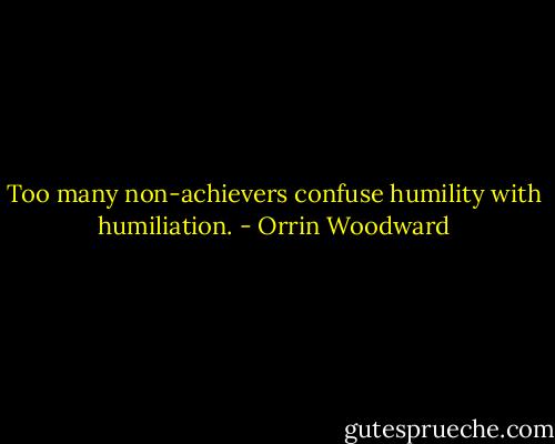 Too many non-achievers confuse humility with humiliation. - Orrin Woodward
