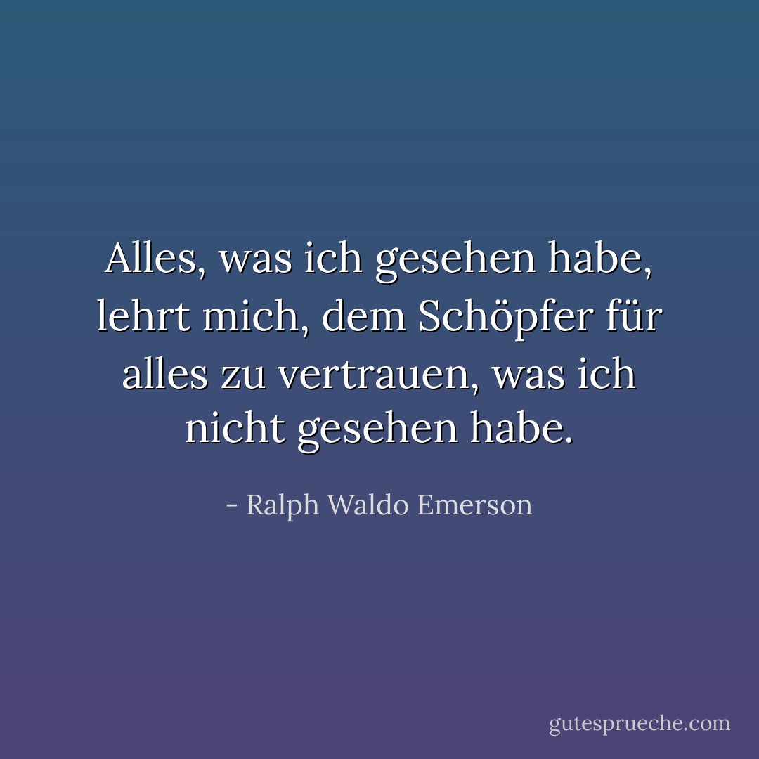 Alles, was ich gesehen habe, lehrt mich, dem Schöpfer für alles zu vertrauen, was ich nicht gesehen habe. - Ralph Waldo Emerson<