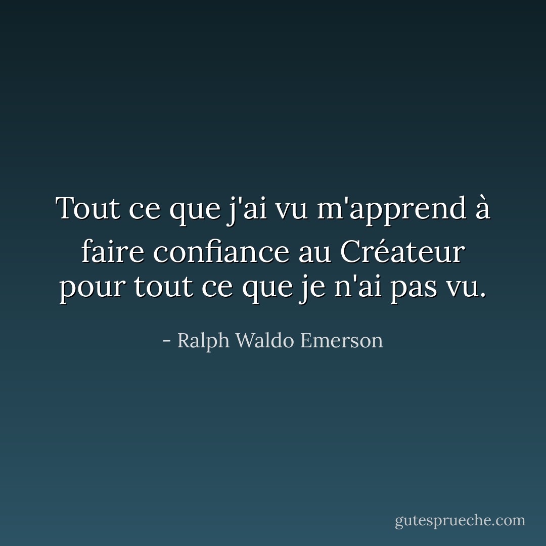 Tout ce que j'ai vu m'apprend à faire confiance au Créateur pour tout ce que je n'ai pas vu. - Ralph Waldo Emerson