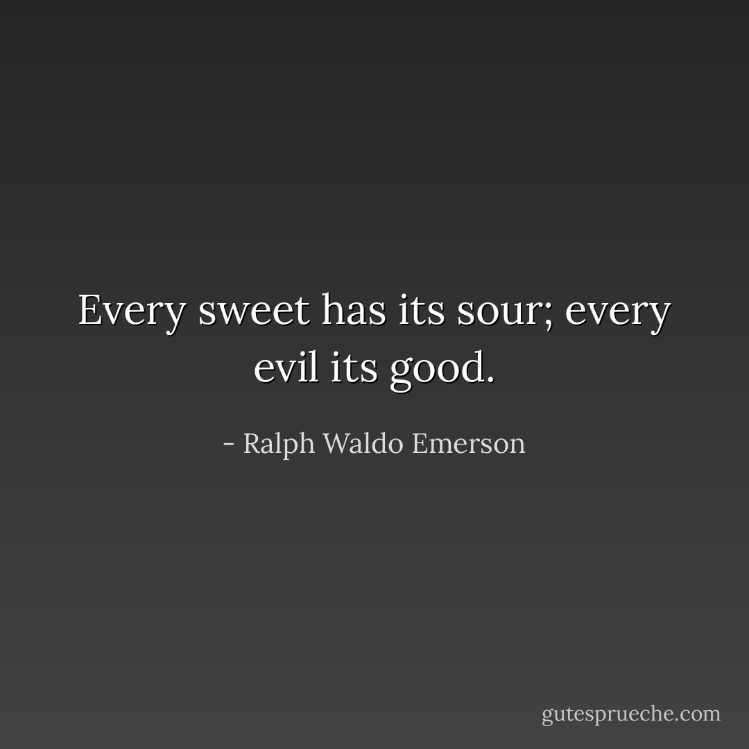 Every sweet has its sour; every evil its good. - Ralph Waldo Emerson