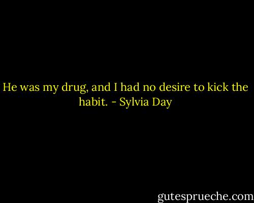 He was my drug, and I had no desire to kick the habit. - Sylvia Day