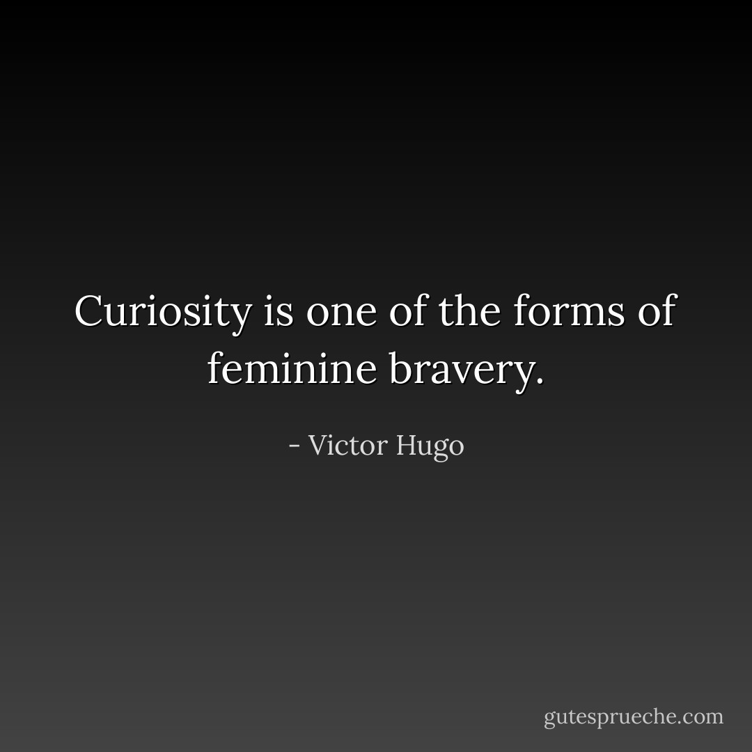 Curiosity is one of the forms of feminine bravery. - Victor Hugo