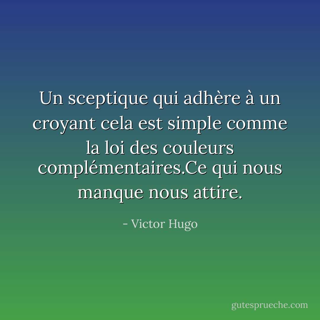 Un sceptique qui adhère à un croyant cela est simple comme la loi des couleurs complémentaires.Ce qui nous manque nous attire. - Victor Hugo