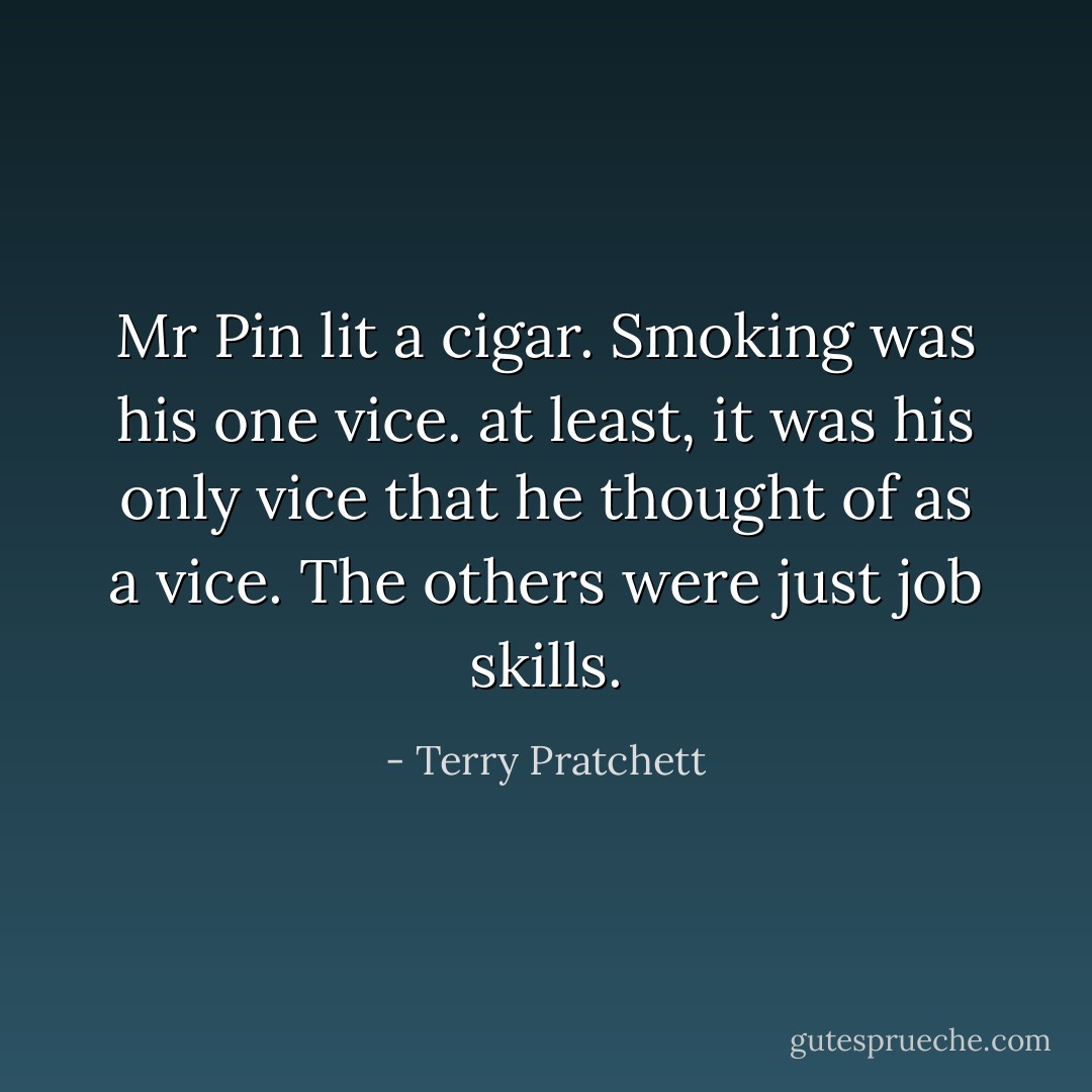 Mr Pin lit a cigar. Smoking was his one vice. at least, it was his only vice that he thought of as a vice. The others were just job skills. - Terry Pratchett