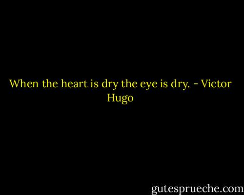 When the heart is dry the eye is dry. - Victor Hugo