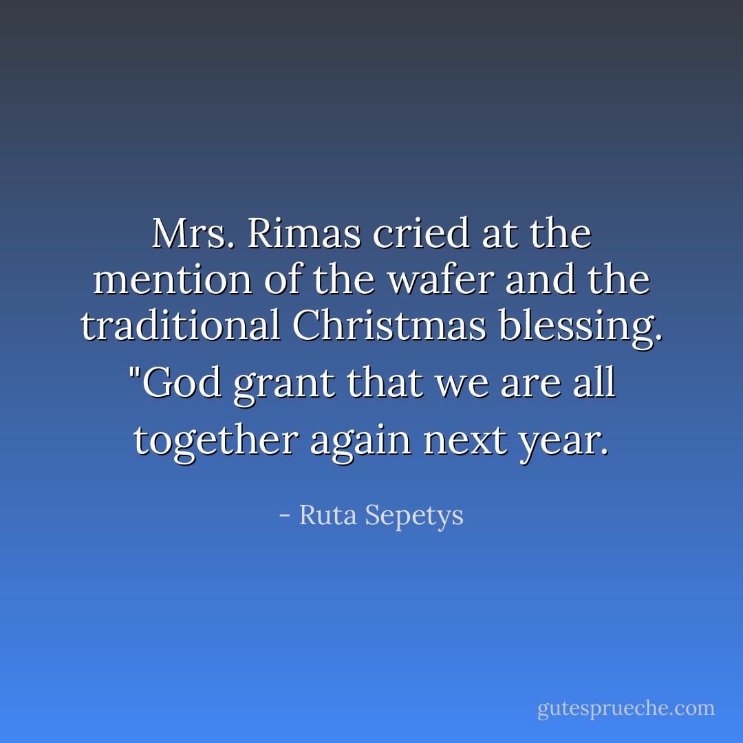 Mrs. Rimas cried at the mention of the wafer and the traditional Christmas blessing. "God grant that we are all together again next year. - Ruta Sepetys