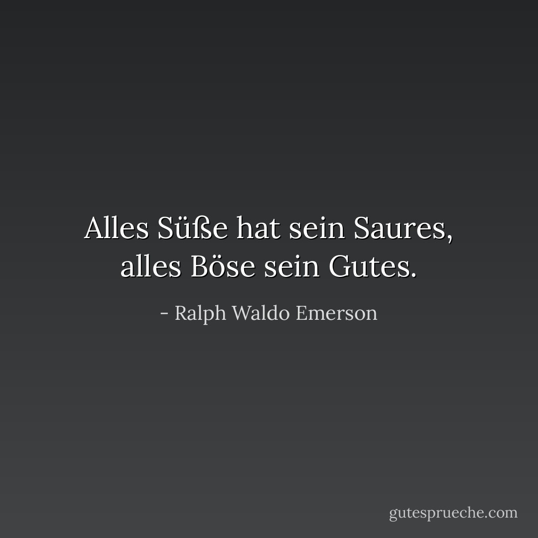 Alles Süße hat sein Saures, alles Böse sein Gutes. - Ralph Waldo Emerson<
