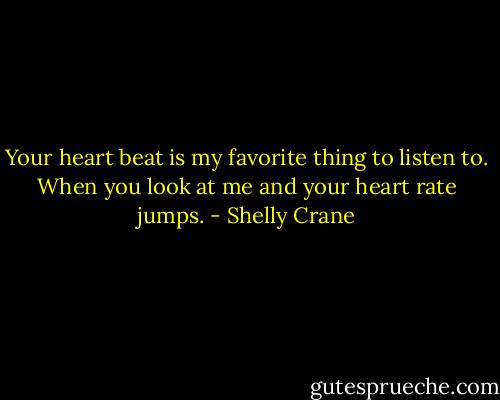 Your heart beat is my favorite thing to listen to. When you look at me and your heart rate jumps. - Shelly Crane