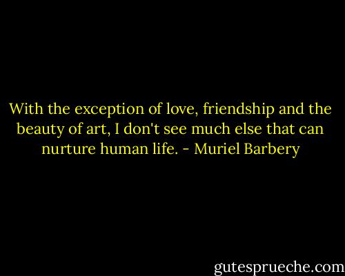 With the exception of love, friendship and the beauty of art, I don't see much else that can nurture human life. - Muriel Barbery