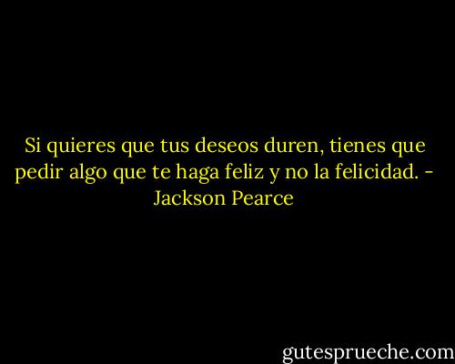 Si quieres que tus deseos duren, tienes que pedir algo que te haga feliz y no la felicidad. - Jackson Pearce