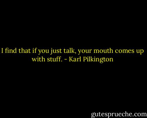 I find that if you just talk, your mouth comes up with stuff. - Karl Pilkington