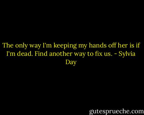 The only way I'm keeping my hands off her is if I'm dead. Find another way to fix us. - Sylvia Day