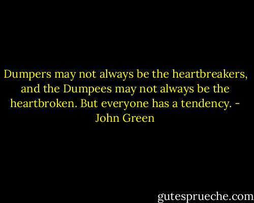 Dumpers may not always be the heartbreakers, and the Dumpees may not always be the heartbroken. But everyone has a tendency. - John Green