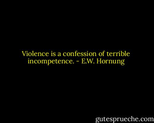 Violence is a confession of terrible incompetence. - E.W. Hornung