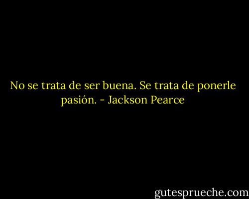 No se trata de ser buena. Se trata de ponerle pasión. - Jackson Pearce