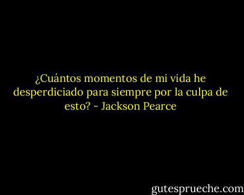 ¿Cuántos momentos de mi vida he desperdiciado para siempre por la culpa de esto? - Jackson Pearce