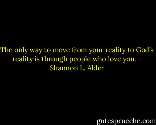 The only way to move from your reality to God’s reality is through people who love you. - Shannon L. Alder