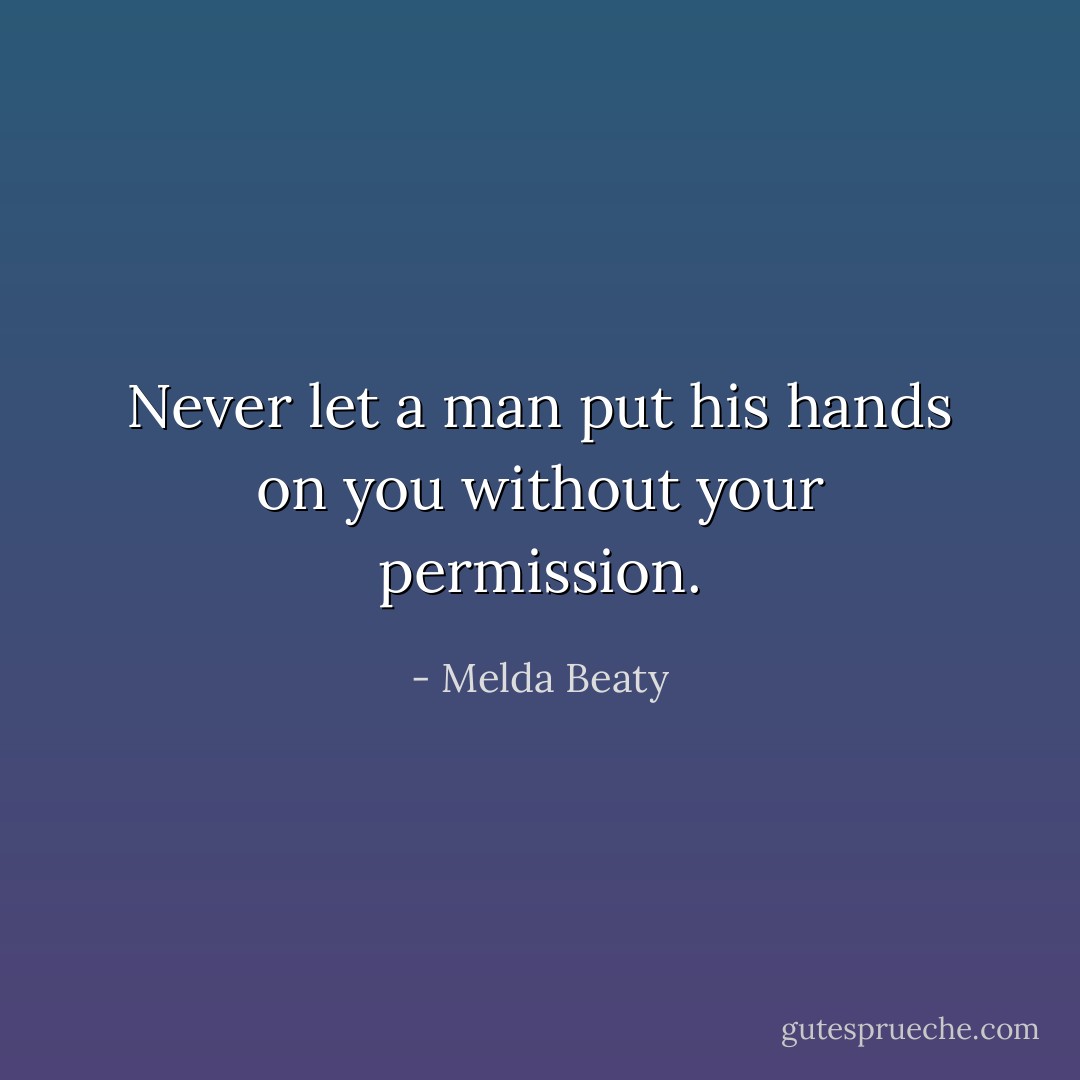 Never let a man put his hands on you without your permission. - Melda Beaty