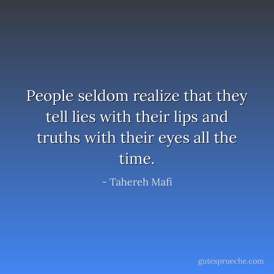 People seldom realize that they tell lies with their lips and truths with their eyes all the time. - Tahereh Mafi
