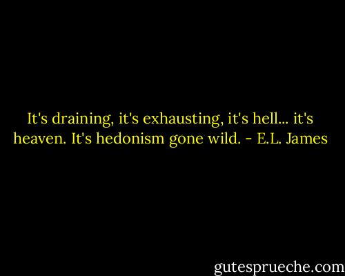 It's draining, it's exhausting, it's hell... it's heaven. It's hedonism gone wild. - E.L. James