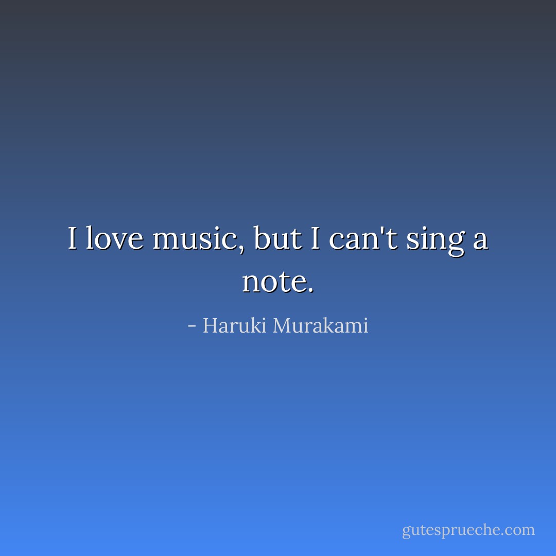 I love music, but I can't sing a note. - Haruki Murakami