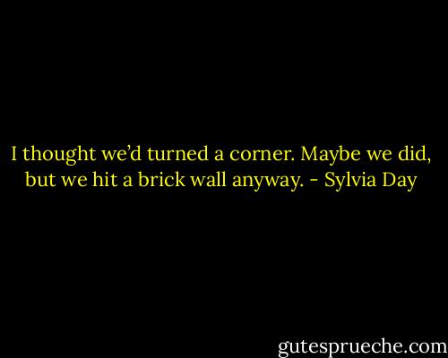 I thought we’d turned a corner. Maybe we did, but we hit a brick wall anyway. - Sylvia Day