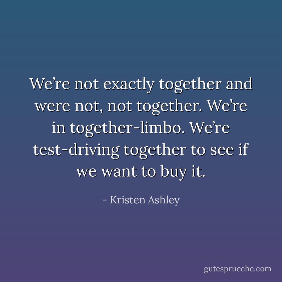 We’re not exactly together and were not, not together. We’re in together-limbo. We’re test-driving together to see if we want to buy it. - Kristen Ashley