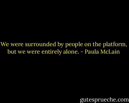 We were surrounded by people on the platform, but we were entirely alone. - Paula McLain