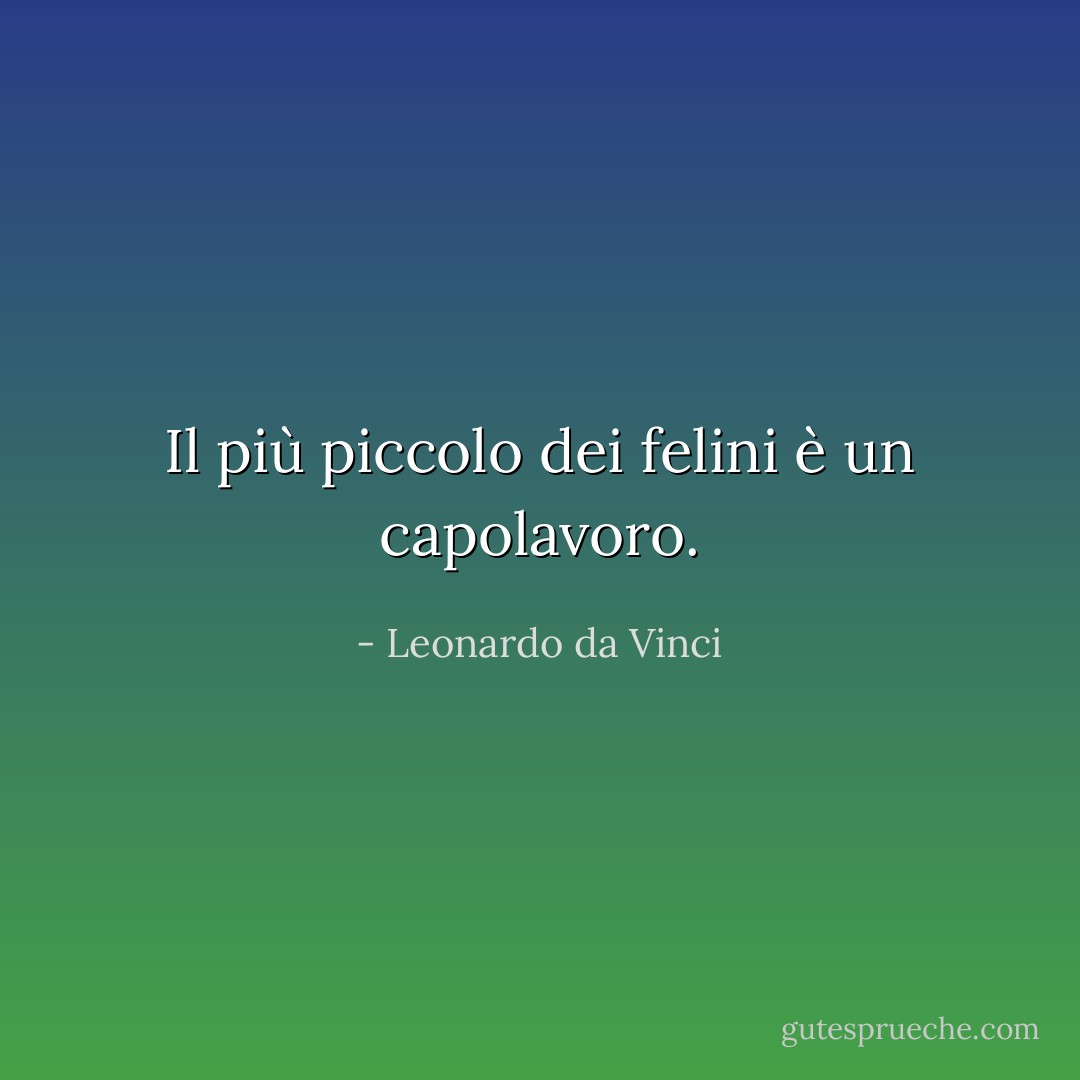 Il più piccolo dei felini è un capolavoro. - Leonardo da Vinci