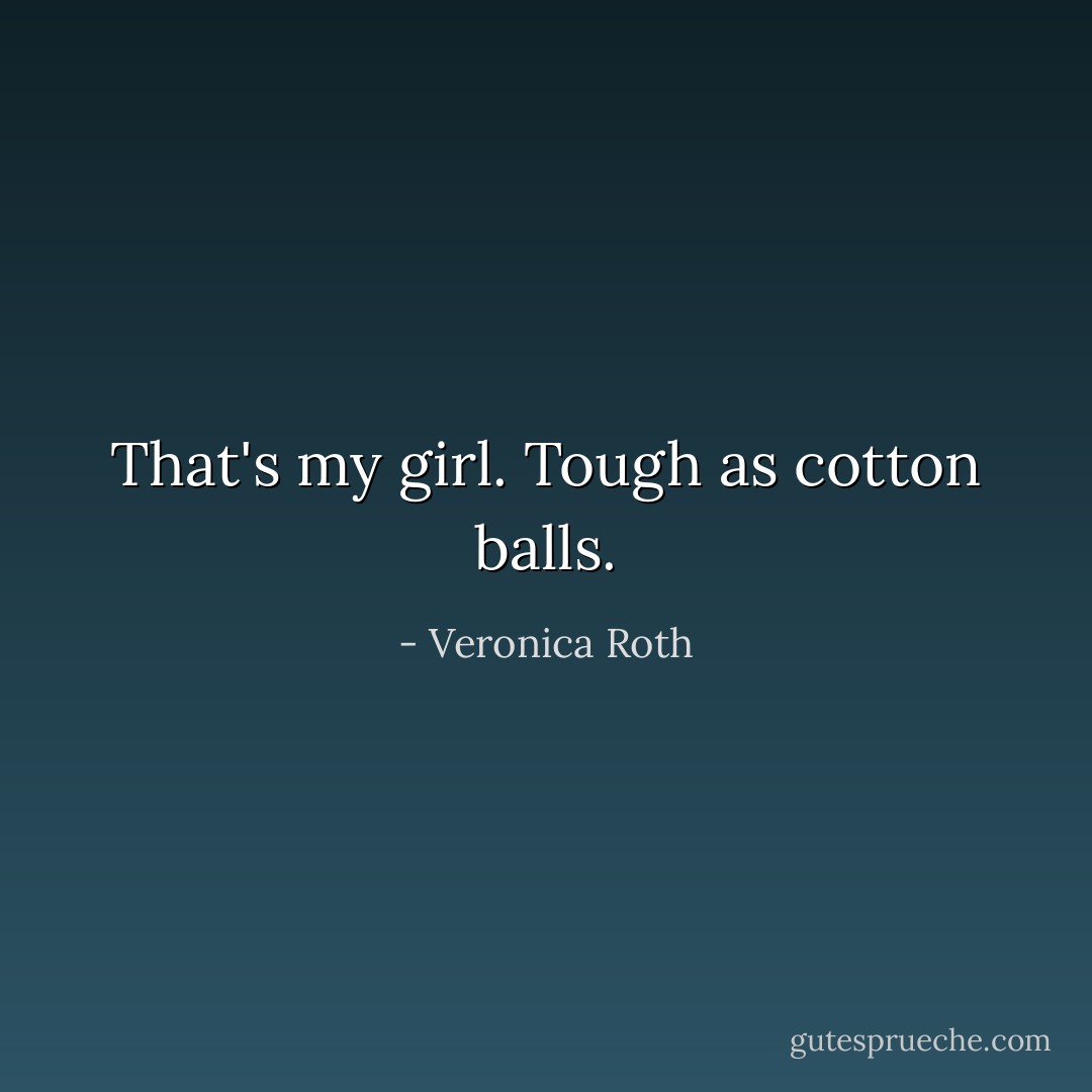 That's my girl. Tough as cotton balls. - Veronica Roth